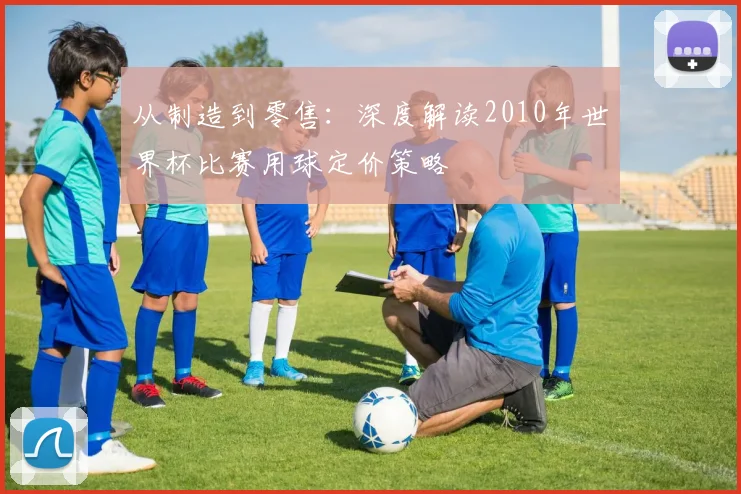 从制造到零售：深度解读2010年世界杯比赛用球定价策略