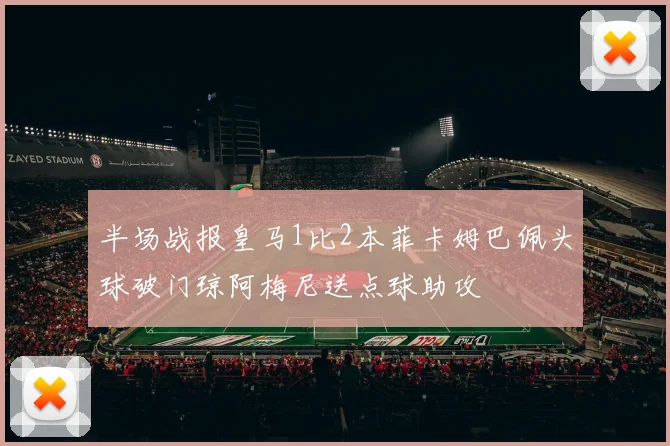 半场战报皇马1比2本菲卡姆巴佩头球破门琼阿梅尼送点球助攻