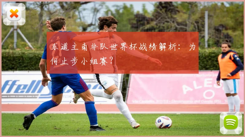 东道主南非队世界杯战绩解析：为何止步小组赛？