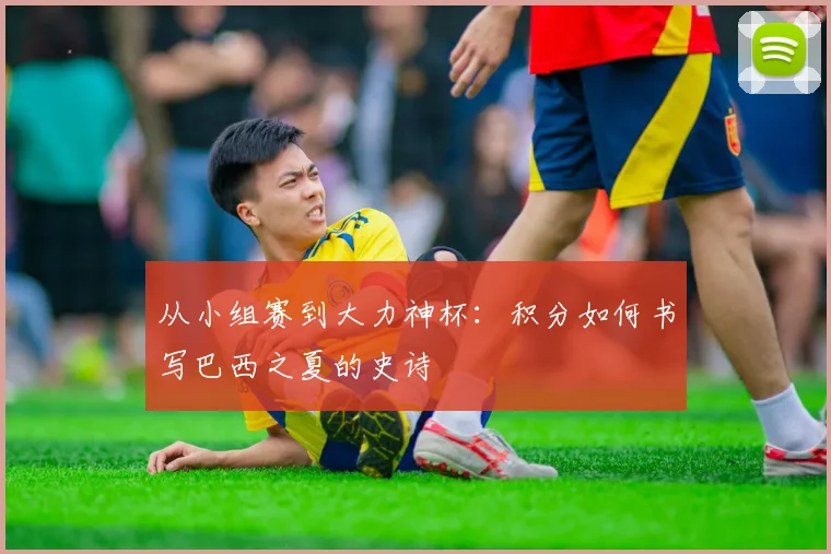 从小组赛到大力神杯：积分如何书写巴西之夏的史诗