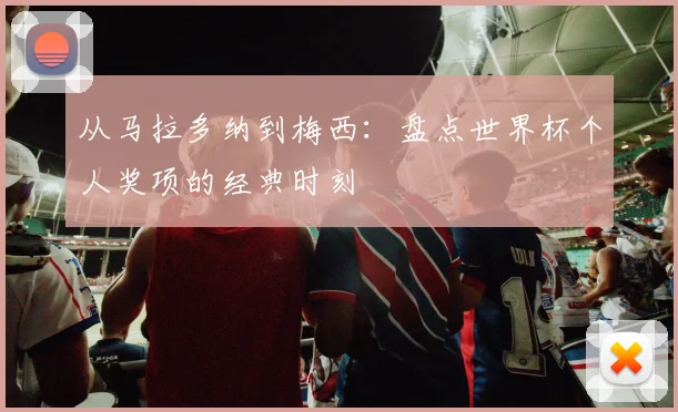 从马拉多纳到梅西：盘点世界杯个人奖项的经典时刻