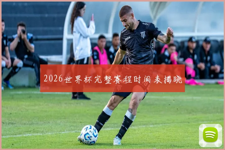 2026世界杯完整赛程时间表揭晓